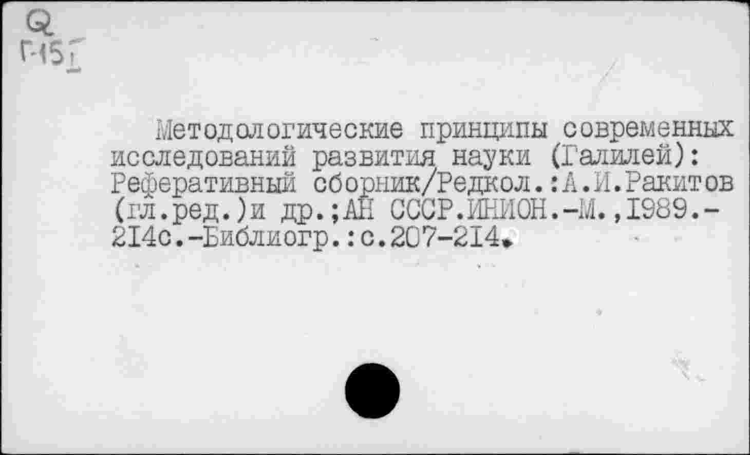 ﻿Методологические принципы современных исследований развития науки (Галилей): Реферативный сб орник/Редкол.: А.И.Ракит ов (гл.ред.)и др.;АН СССР.ИНИОН.-М.,1989.-214с.-Библиогр.:с.207-214»